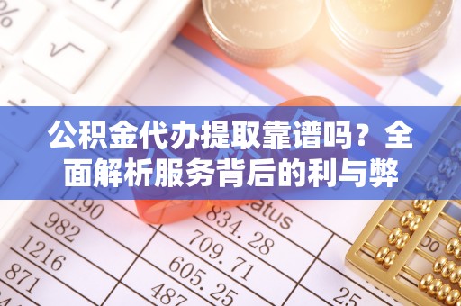 乌丘公积金代办提取靠谱吗？全面解析服务背后的利与弊