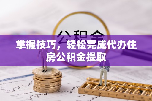 乌丘掌握技巧，轻松完成代办住房公积金提取