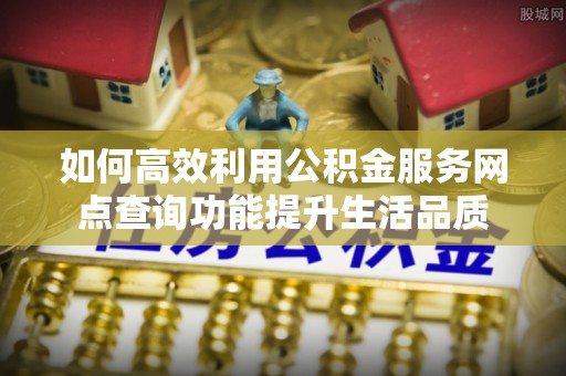 乌丘如何高效利用公积金服务网点查询功能提升生活品质