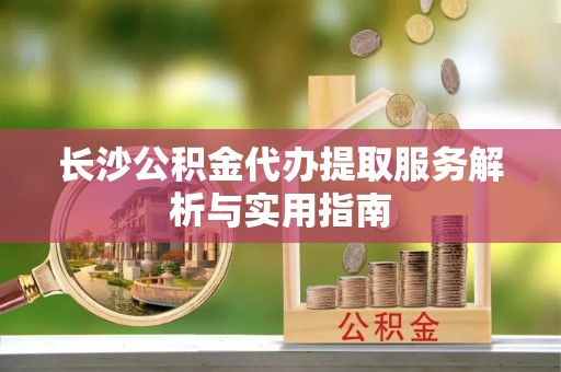 乌丘长沙公积金代办提取服务解析与实用指南