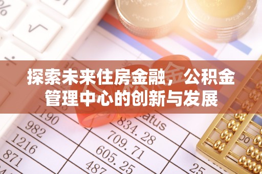 乌丘探索未来住房金融，公积金管理中心的创新与发展