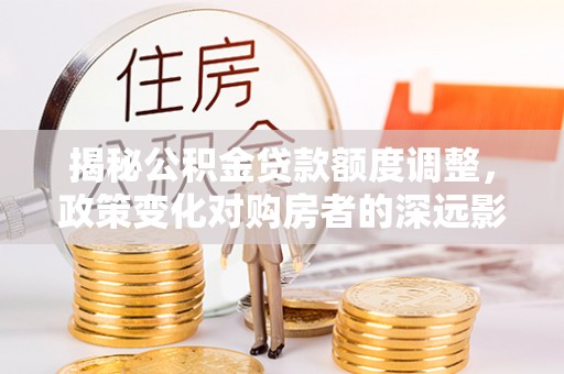 乌丘揭秘公积金贷款额度调整，政策变化对购房者的深远影响