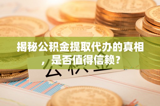 乌丘揭秘公积金提取代办的真相，是否值得信赖？