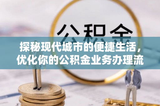 乌丘探秘现代城市的便捷生活，优化你的公积金业务办理流程