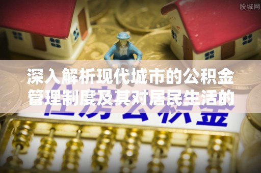 乌丘深入解析现代城市的公积金管理制度及其对居民生活的影响