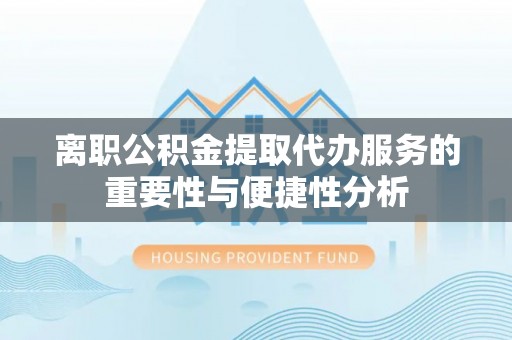 乌丘离职公积金提取代办服务的重要性与便捷性分析