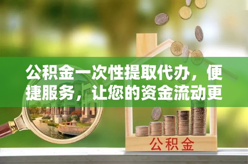 乌丘公积金一次性提取代办，便捷服务，让您的资金流动更高效