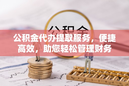 乌丘公积金代办提取服务，便捷高效，助您轻松管理财务