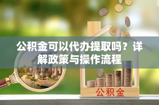 乌丘公积金可以代办提取吗？详解政策与操作流程