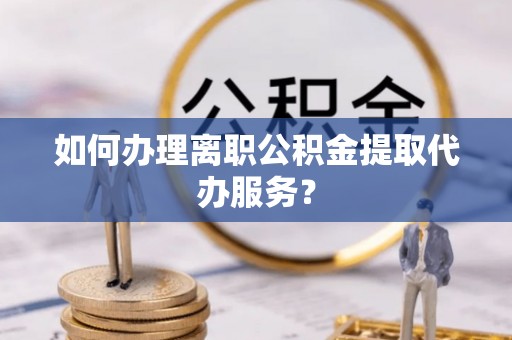 乌丘如何办理离职公积金提取代办服务？