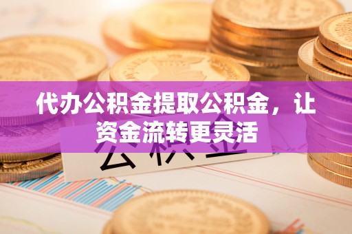 乌丘代办公积金提取公积金，让资金流转更灵活