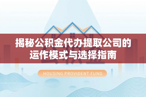 乌丘揭秘公积金代办提取公司的运作模式与选择指南