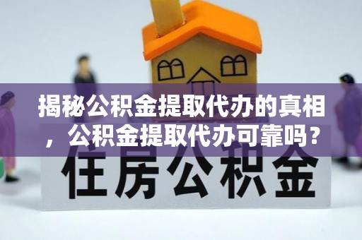 乌丘揭秘公积金提取代办的真相，公积金提取代办可靠吗？