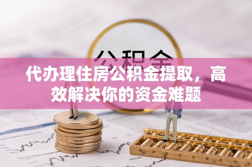 乌丘代办理住房公积金提取，高效解决你的资金难题
