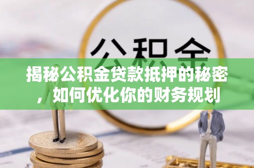 乌丘揭秘公积金贷款抵押的秘密，如何优化你的财务规划