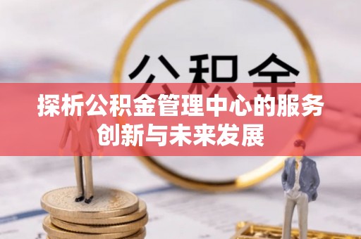 乌丘探析公积金管理中心的服务创新与未来发展