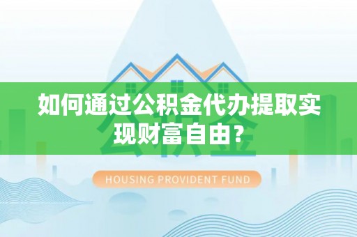 乌丘如何通过公积金代办提取实现财富自由？