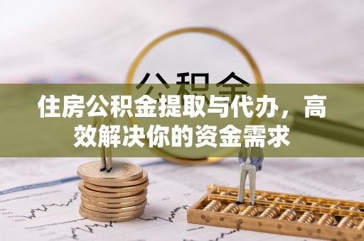 乌丘住房公积金提取与代办，高效解决你的资金需求