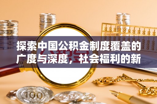 乌丘探索中国公积金制度覆盖的广度与深度，社会福利的新篇章