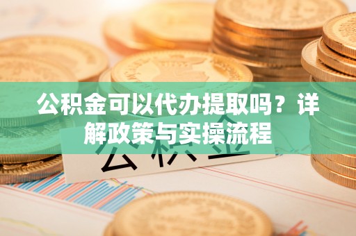 乌丘公积金可以代办提取吗？详解政策与实操流程