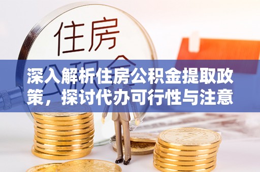 乌丘深入解析住房公积金提取政策，探讨代办可行性与注意事项