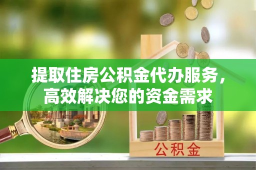 乌丘提取住房公积金代办服务，高效解决您的资金需求