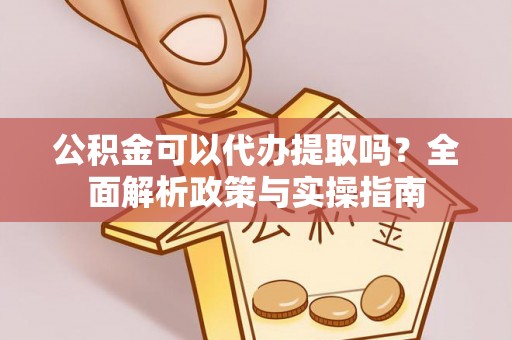 乌丘公积金可以代办提取吗？全面解析政策与实操指南