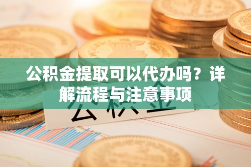 乌丘公积金提取可以代办吗？详解流程与注意事项