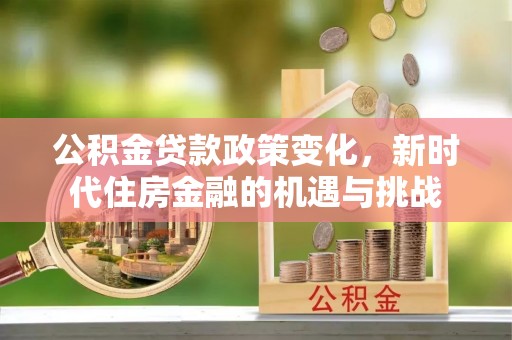 乌丘公积金贷款政策变化，新时代住房金融的机遇与挑战