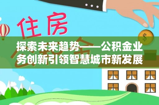 乌丘探索未来趋势——公积金业务创新引领智慧城市新发展