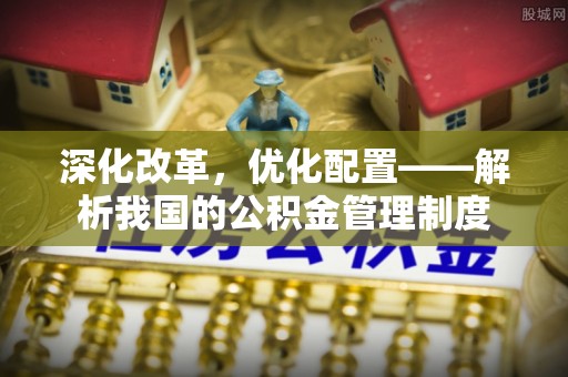 乌丘深化改革，优化配置——解析我国的公积金管理制度