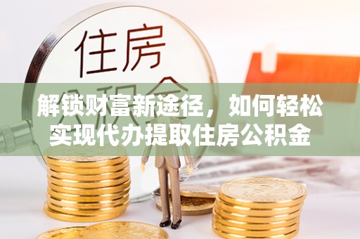乌丘解锁财富新途径，如何轻松实现代办提取住房公积金