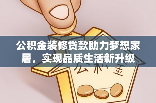 乌丘公积金装修贷款助力梦想家居，实现品质生活新升级