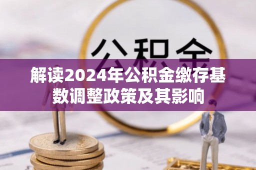 乌丘解读2024年公积金缴存基数调整政策及其影响
